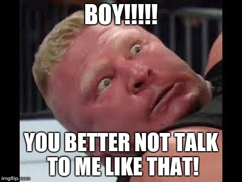 Brock Lesnar is not happy | BOY!!!!! YOU BETTER NOT TALK TO ME LIKE THAT! | image tagged in brock lesnar is not happy | made w/ Imgflip meme maker
