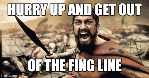 Sparta Leonidas Meme | HURRY UP AND GET OUT OF THE FING LINE | image tagged in memes,sparta leonidas | made w/ Imgflip meme maker