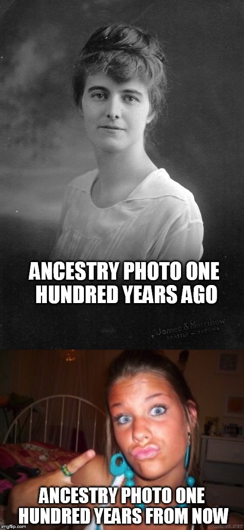 The Decline | ANCESTRY PHOTO ONE HUNDRED YEARS AGO; ANCESTRY PHOTO ONE HUNDRED YEARS FROM NOW | image tagged in stay classy,duck face chicks,horrified | made w/ Imgflip meme maker