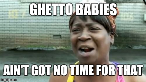 Ain't Nobody Got Time For That Meme | GHETTO BABIES AIN'T GOT NO TIME FOR THAT | image tagged in memes,aint nobody got time for that | made w/ Imgflip meme maker