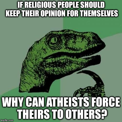 Atheistraptor | IF RELIGIOUS PEOPLE SHOULD KEEP THEIR OPINION FOR THEMSELVES; WHY CAN ATHEISTS FORCE THEIRS TO OTHERS? | image tagged in memes,philosoraptor | made w/ Imgflip meme maker