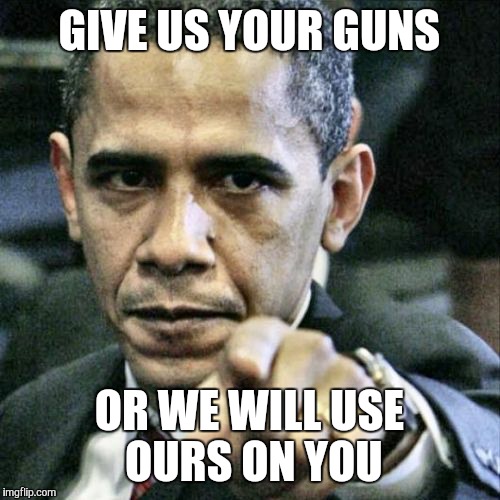 Pissed Off Obama | GIVE US YOUR GUNS; OR WE WILL USE OURS ON YOU | image tagged in memes,pissed off obama | made w/ Imgflip meme maker