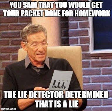 Homework Lies | YOU SAID THAT YOU WOULD GET YOUR PACKET DONE FOR HOMEWORK; THE LIE DETECTOR DETERMINED THAT IS A LIE | image tagged in memes,maury lie detector | made w/ Imgflip meme maker
