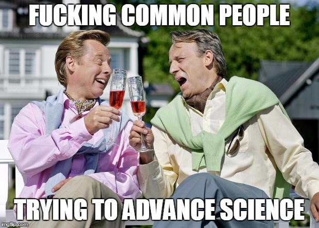 Snobberne | FUCKING COMMON PEOPLE; TRYING TO ADVANCE SCIENCE | image tagged in snobberne | made w/ Imgflip meme maker