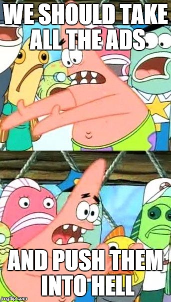 Put It Somewhere Else Patrick Meme | WE SHOULD TAKE ALL THE ADS; AND PUSH THEM INTO HELL | image tagged in memes,put it somewhere else patrick | made w/ Imgflip meme maker