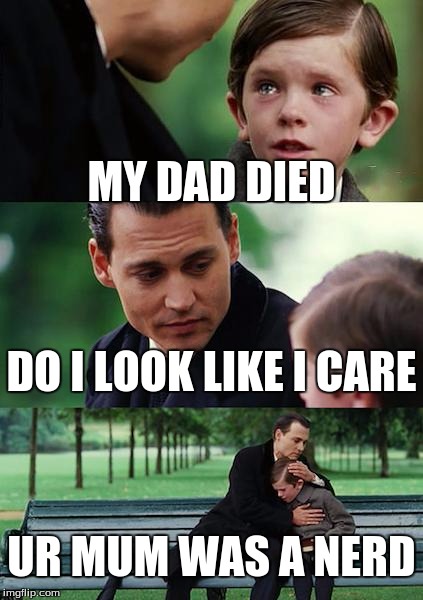 Finding Neverland | MY DAD DIED; DO I LOOK LIKE I CARE; UR MUM WAS A NERD | image tagged in memes,finding neverland | made w/ Imgflip meme maker