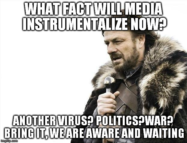Why not talking about how 90% of the world is indipendent of this crap? | WHAT FACT WILL MEDIA INSTRUMENTALIZE NOW? ANOTHER VIRUS? POLITICS?WAR? BRING IT, WE ARE AWARE AND WAITING | image tagged in memes,brace yourselves x is coming | made w/ Imgflip meme maker