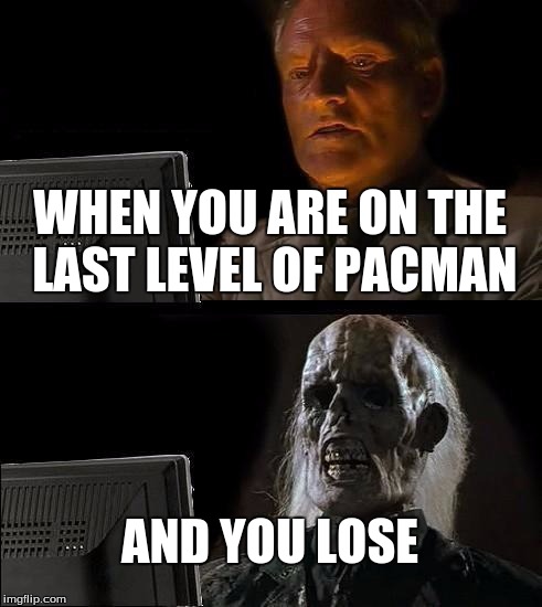 I'll Just Wait Here Meme | WHEN YOU ARE ON THE LAST LEVEL OF PACMAN; AND YOU LOSE | image tagged in memes,ill just wait here | made w/ Imgflip meme maker