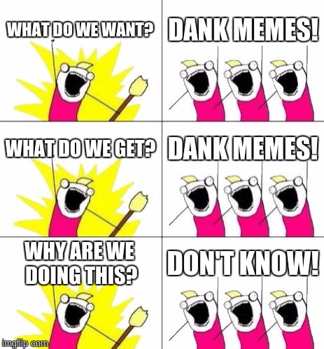 What Do We Want 3 Meme | WHAT DO WE WANT? DANK MEMES! WHAT DO WE GET? DANK MEMES! WHY ARE WE DOING THIS? DON'T KNOW! | image tagged in memes,what do we want 3 | made w/ Imgflip meme maker