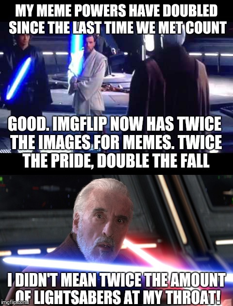 Count Dooku might not be in this predicament if he didn't tell Anakin about the new Imgflip feature... | MY MEME POWERS HAVE DOUBLED SINCE THE LAST TIME WE MET COUNT; GOOD. IMGFLIP NOW HAS TWICE THE IMAGES FOR MEMES. TWICE THE PRIDE, DOUBLE THE FALL; I DIDN'T MEAN TWICE THE AMOUNT OF LIGHTSABERS AT MY THROAT! | image tagged in memes,star wars | made w/ Imgflip meme maker