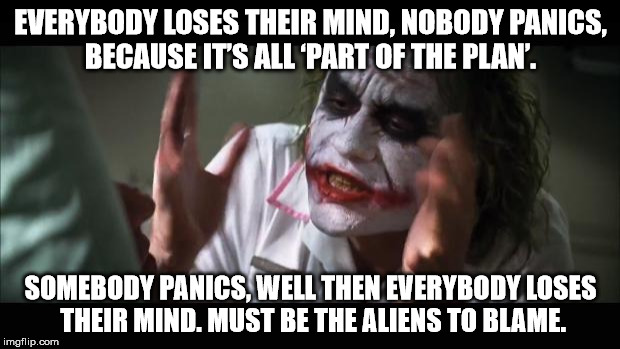 And everybody loses their minds Meme | EVERYBODY LOSES THEIR MIND, NOBODY PANICS, BECAUSE IT’S ALL ‘PART OF THE PLAN’. SOMEBODY PANICS, WELL THEN EVERYBODY LOSES THEIR MIND. MUST BE THE ALIENS TO BLAME. | image tagged in memes,and everybody loses their minds | made w/ Imgflip meme maker