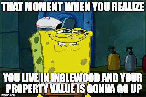 Don't You Squidward | THAT MOMENT WHEN YOU REALIZE; YOU LIVE IN INGLEWOOD AND YOUR PROPERTY VALUE IS GONNA GO UP | image tagged in memes,dont you squidward | made w/ Imgflip meme maker