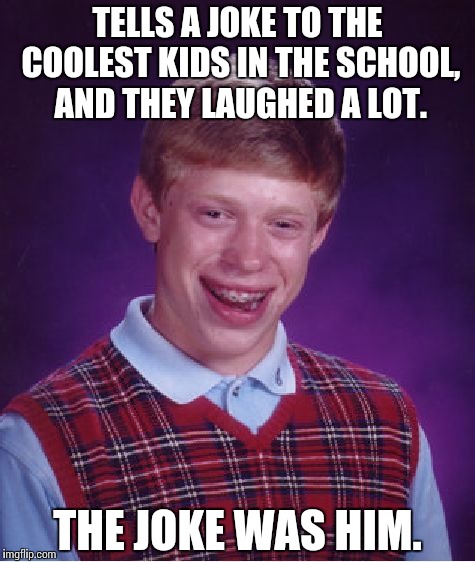 Bad Luck Brian | TELLS A JOKE TO THE COOLEST KIDS IN THE SCHOOL, AND THEY LAUGHED A LOT. THE JOKE WAS HIM. | image tagged in memes,bad luck brian | made w/ Imgflip meme maker