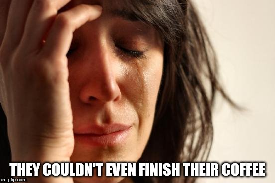 First World Problems Meme | THEY COULDN'T EVEN FINISH THEIR COFFEE | image tagged in memes,first world problems | made w/ Imgflip meme maker