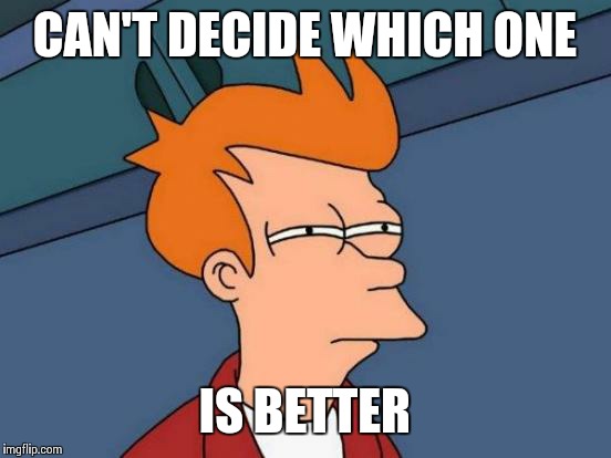 Futurama Fry Meme | CAN'T DECIDE WHICH ONE IS BETTER | image tagged in memes,futurama fry | made w/ Imgflip meme maker