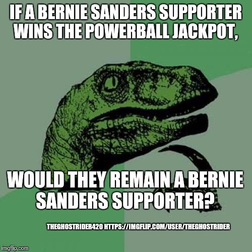 Be honest. | IF A BERNIE SANDERS SUPPORTER WINS THE POWERBALL JACKPOT, WOULD THEY REMAIN A BERNIE SANDERS SUPPORTER? THEGHOSTRIDER420 HTTPS://IMGFLIP.COM/USER/THEGHOSTRIDER | image tagged in philosoraptor,feel the bern,economics,90,aaaaand its gone,send me your money | made w/ Imgflip meme maker