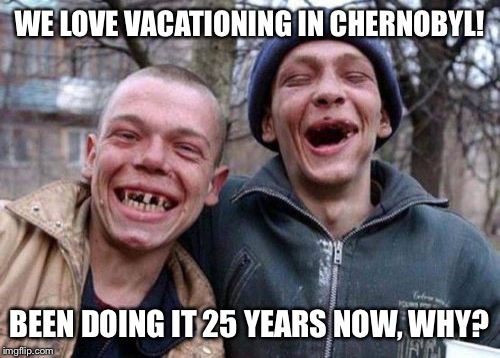 Nuclear family vacations | WE LOVE VACATIONING IN CHERNOBYL! BEEN DOING IT 25 YEARS NOW, WHY? | image tagged in memes,ugly twins | made w/ Imgflip meme maker