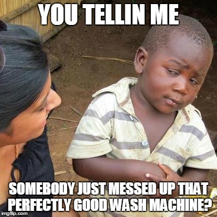 Third World Skeptical Kid Meme | YOU TELLIN ME SOMEBODY JUST MESSED UP THAT PERFECTLY GOOD WASH MACHINE? | image tagged in memes,third world skeptical kid | made w/ Imgflip meme maker