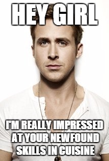 Ryan Gosling | HEY GIRL; I'M REALLY IMPRESSED AT YOUR NEWFOUND SKILLS IN CUISINE | image tagged in memes,ryan gosling | made w/ Imgflip meme maker