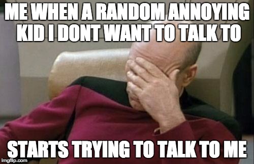 Captain Picard Facepalm | ME WHEN A RANDOM ANNOYING KID I DONT WANT TO TALK TO; STARTS TRYING TO TALK TO ME | image tagged in memes,captain picard facepalm | made w/ Imgflip meme maker