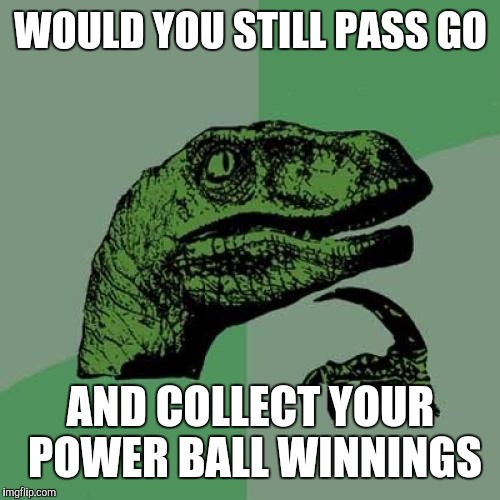 Philosoraptor Meme | WOULD YOU STILL PASS GO AND COLLECT YOUR POWER BALL WINNINGS | image tagged in memes,philosoraptor | made w/ Imgflip meme maker
