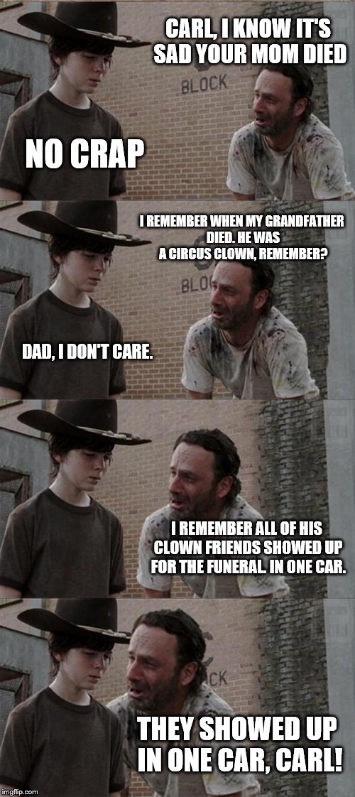 Clowning Around | CARL, I KNOW IT'S SAD YOUR MOM DIED; NO CRAP; I REMEMBER WHEN MY GRANDFATHER DIED. HE WAS A CIRCUS CLOWN, REMEMBER? DAD, I DON'T CARE. I REMEMBER ALL OF HIS CLOWN FRIENDS SHOWED UP FOR THE FUNERAL. IN ONE CAR. THEY SHOWED UP IN ONE CAR, CARL! | image tagged in memes,rick and carl long | made w/ Imgflip meme maker