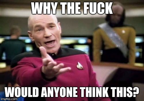 Picard Wtf Meme | WHY THE F**K WOULD ANYONE THINK THIS? | image tagged in memes,picard wtf | made w/ Imgflip meme maker
