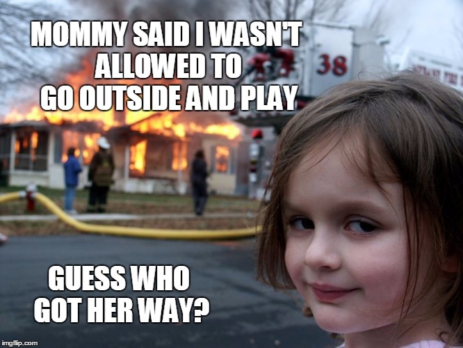 Playtime | MOMMY SAID I WASN'T ALLOWED TO GO OUTSIDE AND PLAY; GUESS WHO GOT HER WAY? | image tagged in disaster girl | made w/ Imgflip meme maker
