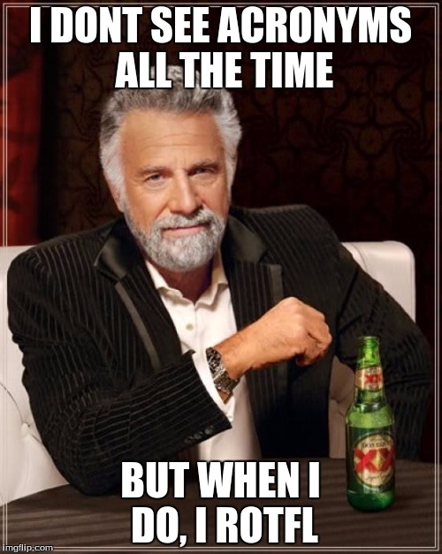 The Most Interesting Man In The World Meme | I DONT SEE ACRONYMS ALL THE TIME BUT WHEN I DO, I ROTFL | image tagged in memes,the most interesting man in the world | made w/ Imgflip meme maker