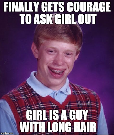 Bad Luck Brian | FINALLY GETS COURAGE TO ASK GIRL OUT; GIRL IS A GUY WITH LONG HAIR | image tagged in memes,bad luck brian | made w/ Imgflip meme maker