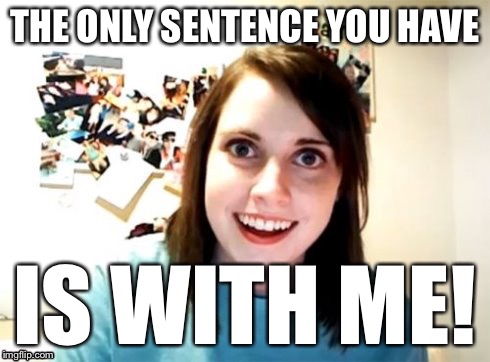 Overly Attached Girlfriend | THE ONLY SENTENCE YOU HAVE IS WITH ME! | image tagged in overly attached girlfriend | made w/ Imgflip meme maker