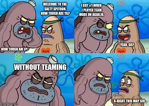 How tough am I? | WELCOME TO THE SALTY SPITOON. HOW TOUGH ARE YA? I GOT #1 WHEN I PLAYED TEAM MODE ON AGAR.IO. YEAH, SO? HOW TOUGH AM I?! WITHOUT TEAMING; R-RIGHT THIS WAY SIR... | image tagged in how tough am i,agario,spongebob,welcome to the salty spitoon | made w/ Imgflip meme maker