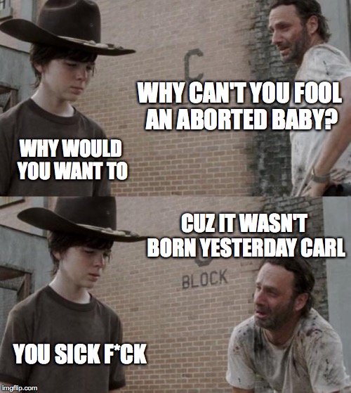 Rick and Carl | WHY CAN'T YOU FOOL AN ABORTED BABY? WHY WOULD YOU WANT TO; CUZ IT WASN'T BORN YESTERDAY CARL; YOU SICK F*CK | image tagged in memes,rick and carl,scumbag baby boomers,drunk baby,bad joke,bad joke eel | made w/ Imgflip meme maker