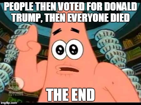 Patrick Says Meme | PEOPLE THEN VOTED FOR DONALD TRUMP, THEN EVERYONE DIED; THE END | image tagged in memes,patrick says | made w/ Imgflip meme maker