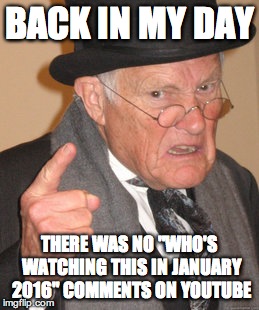 Back In My Day Meme | BACK IN MY DAY; THERE WAS NO "WHO'S WATCHING THIS IN JANUARY 2016" COMMENTS ON YOUTUBE | image tagged in memes,back in my day | made w/ Imgflip meme maker
