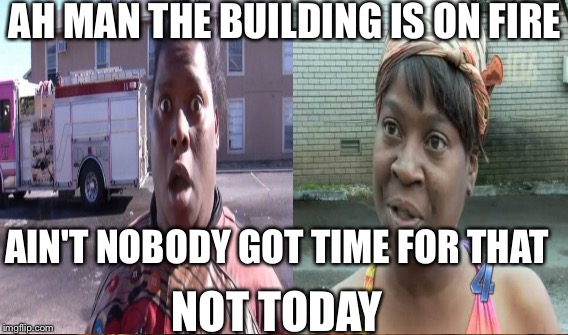 AH MAN THE BUILDING IS ON FIRE; AIN'T NOBODY GOT TIME FOR THAT; NOT TODAY | image tagged in the building is on fire,memes | made w/ Imgflip meme maker