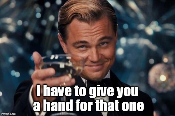 Leonardo Dicaprio Cheers Meme | I have to give you a hand for that one | image tagged in memes,leonardo dicaprio cheers | made w/ Imgflip meme maker