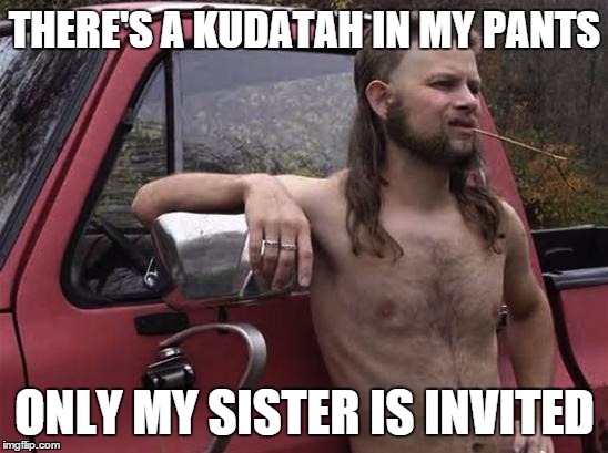 almost politically correct redneck red neck | THERE'S A KUDATAH IN MY PANTS; ONLY MY SISTER IS INVITED | image tagged in almost politically correct redneck red neck | made w/ Imgflip meme maker