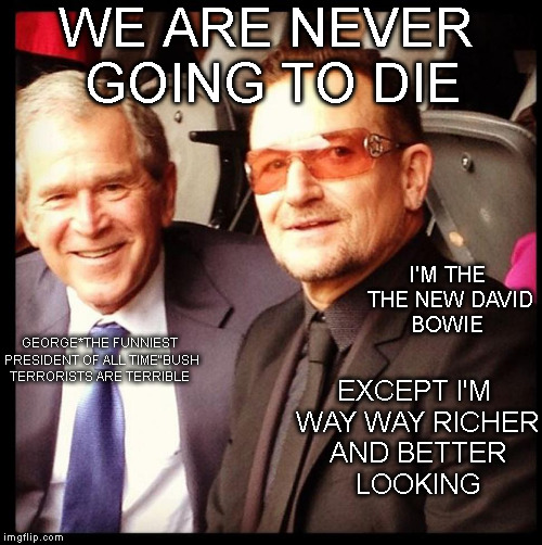 Bowie 2.0 | WE ARE NEVER GOING TO DIE; I'M THE THE NEW DAVID BOWIE; GEORGE*THE FUNNIEST PRESIDENT OF ALL TIME"BUSH TERRORISTS ARE TERRIBLE; EXCEPT I'M WAY WAY RICHER AND BETTER LOOKING | image tagged in george bush,u2,david bowie | made w/ Imgflip meme maker