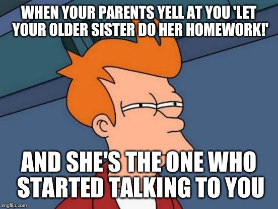 Futurama Fry | WHEN YOUR PARENTS YELL AT YOU 'LET YOUR OLDER SISTER DO HER HOMEWORK!'; AND SHE'S THE ONE WHO STARTED TALKING TO YOU | image tagged in memes,futurama fry | made w/ Imgflip meme maker