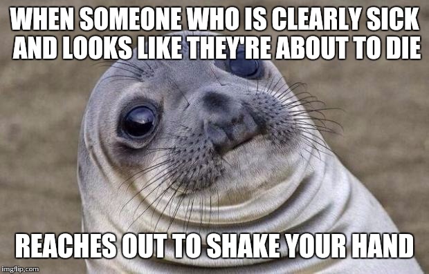 Awkward Moment Sealion | WHEN SOMEONE WHO IS CLEARLY SICK AND LOOKS LIKE THEY'RE ABOUT TO DIE; REACHES OUT TO SHAKE YOUR HAND | image tagged in memes,awkward moment sealion | made w/ Imgflip meme maker