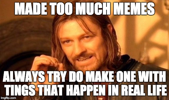 One Does Not Simply Meme | MADE TOO MUCH MEMES; ALWAYS TRY DO MAKE ONE WITH TINGS THAT HAPPEN IN REAL LIFE | image tagged in memes,one does not simply | made w/ Imgflip meme maker
