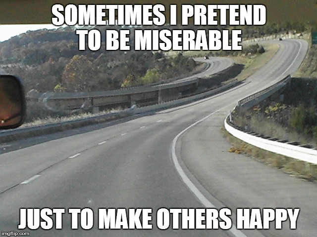 SOMETIMES I PRETEND TO BE MISERABLE; JUST TO MAKE OTHERS HAPPY | image tagged in misery,happy | made w/ Imgflip meme maker
