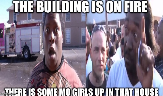THE BUILDING IS ON FIRE; THERE IS SOME MO GIRLS UP IN THAT HOUSE | image tagged in memes the building is on fire | made w/ Imgflip meme maker