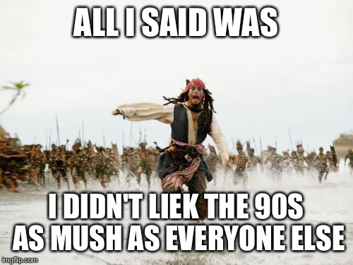 Jack Sparrow Being Chased Meme | ALL I SAID WAS; I DIDN'T LIEK THE 90S AS MUSH AS EVERYONE ELSE | image tagged in memes,jack sparrow being chased | made w/ Imgflip meme maker