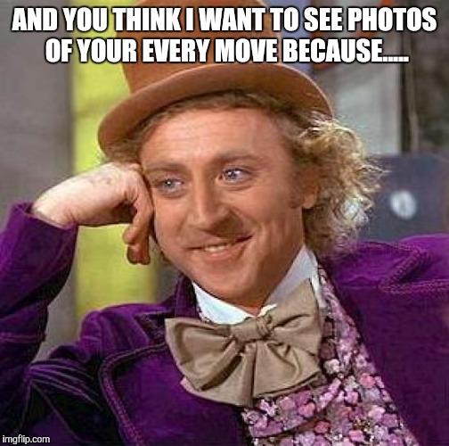 Creepy Condescending Wonka Meme | AND YOU THINK I WANT TO SEE PHOTOS OF YOUR EVERY MOVE BECAUSE..... | image tagged in memes,creepy condescending wonka | made w/ Imgflip meme maker