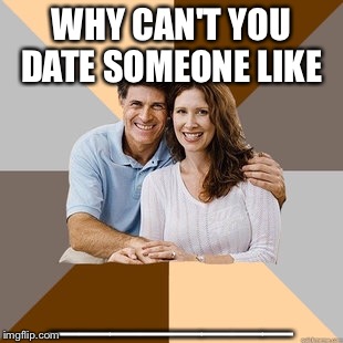 Scumbag Parents | WHY CAN'T YOU DATE SOMEONE LIKE; ________ | image tagged in scumbag parents | made w/ Imgflip meme maker