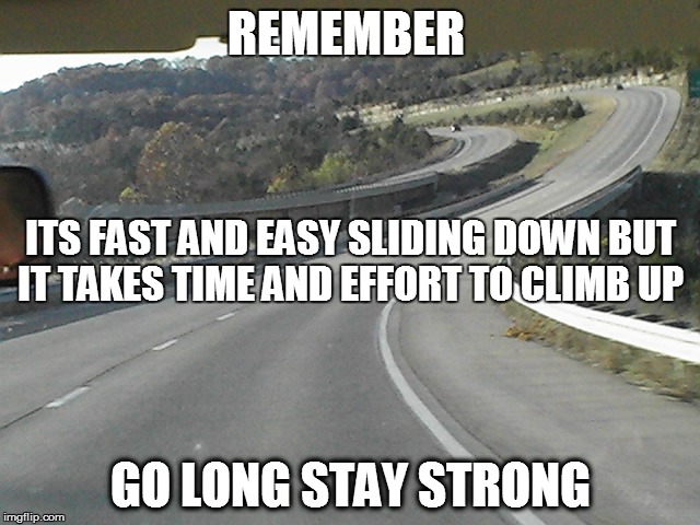 REMEMBER; ITS FAST AND EASY SLIDING DOWN
BUT IT TAKES TIME AND EFFORT TO CLIMB UP; GO LONG STAY STRONG | image tagged in strong | made w/ Imgflip meme maker