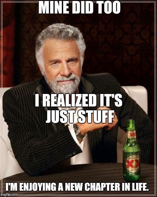 The Most Interesting Man In The World Meme | MINE DID TOO I'M ENJOYING A NEW CHAPTER IN LIFE. I REALIZED IT'S JUST STUFF | image tagged in memes,the most interesting man in the world | made w/ Imgflip meme maker