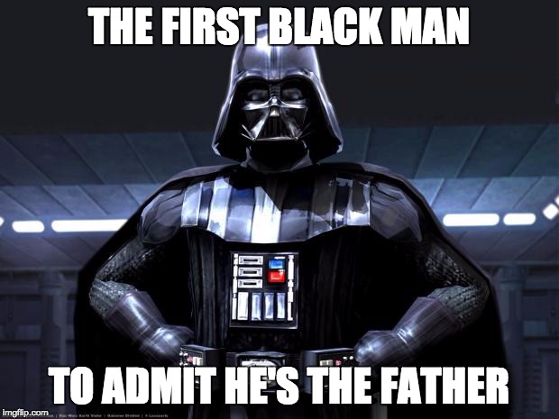 Darth Vader |  THE FIRST BLACK MAN; TO ADMIT HE'S THE FATHER | image tagged in darth vader | made w/ Imgflip meme maker